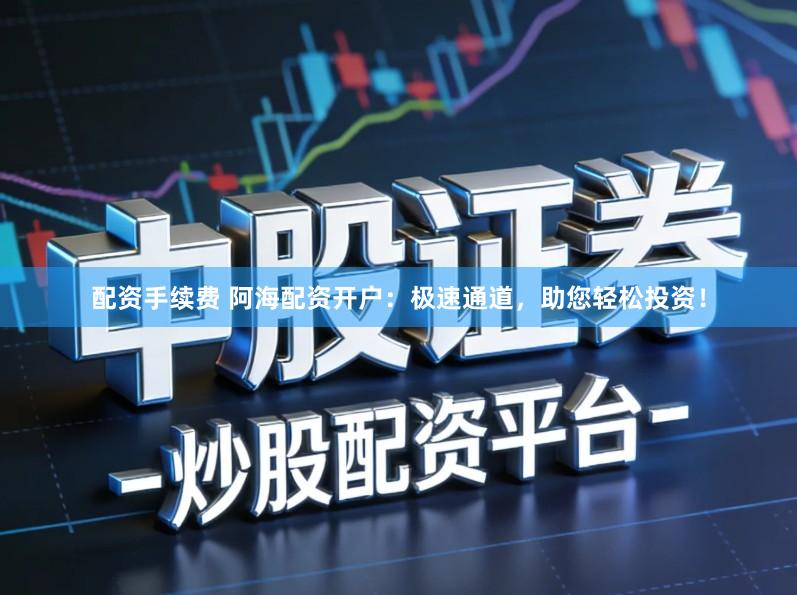 配资手续费 阿海配资开户：极速通道，助您轻松投资！