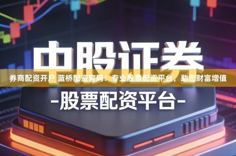 券商配资开户 蓝桥配资官网：专业股票配资平台，助您财富增值