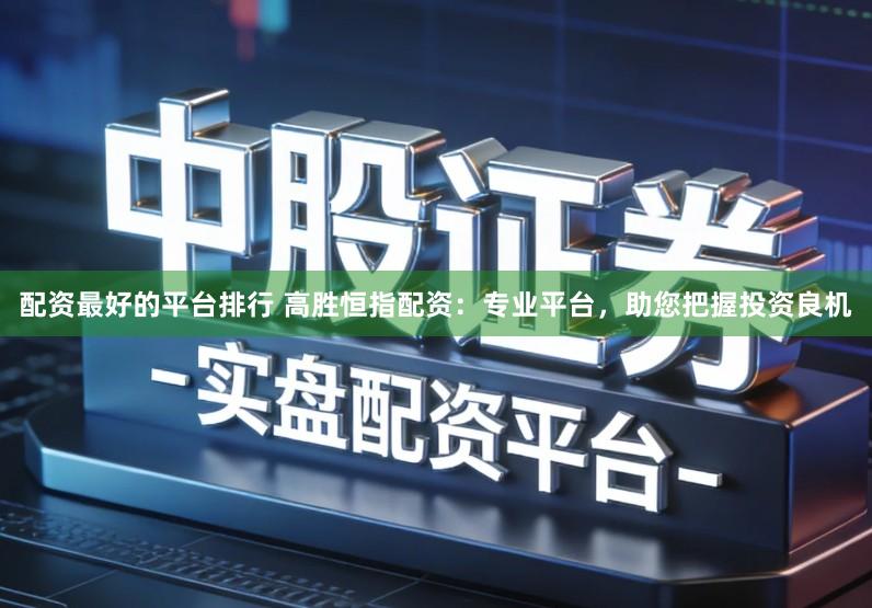 配资最好的平台排行 高胜恒指配资：专业平台，助您把握投资良机