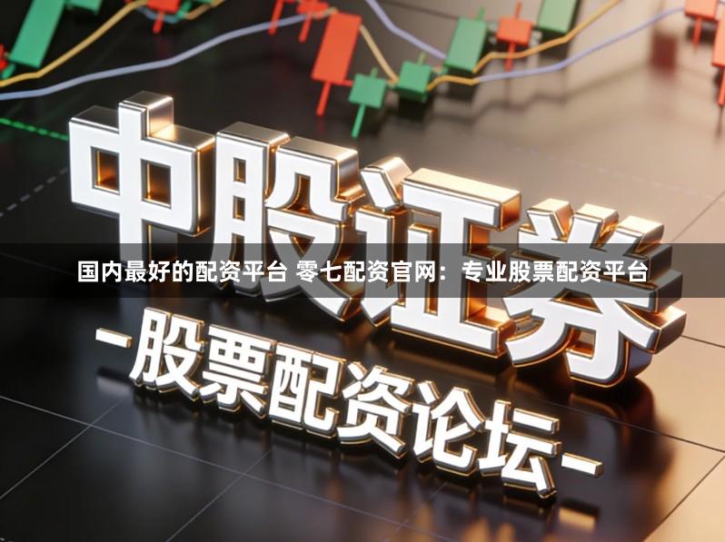 国内最好的配资平台 零七配资官网：专业股票配资平台