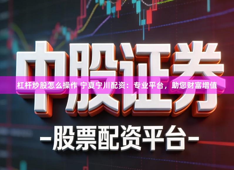 杠杆炒股怎么操作 宁夏宁川配资：专业平台，助您财富增值