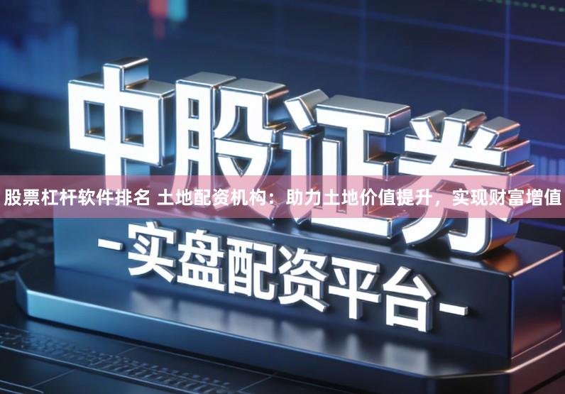 股票杠杆软件排名 土地配资机构：助力土地价值提升，实现财富增值