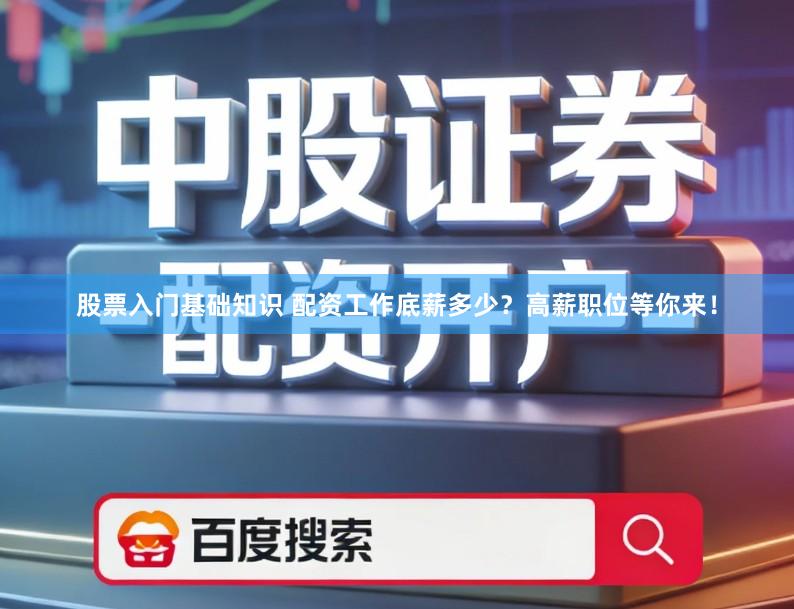 股票入门基础知识 配资工作底薪多少？高薪职位等你来！