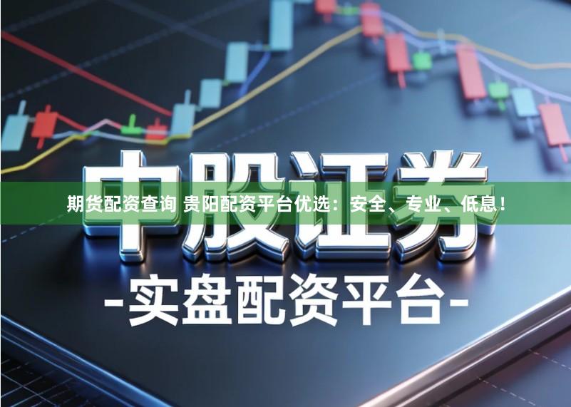 期货配资查询 贵阳配资平台优选：安全、专业、低息！