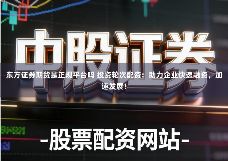 东方证券期货是正规平台吗 投资轮次配资：助力企业快速融资，加速发展！