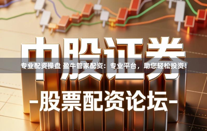 专业配资操盘 盈牛管家配资：专业平台，助您轻松投资！