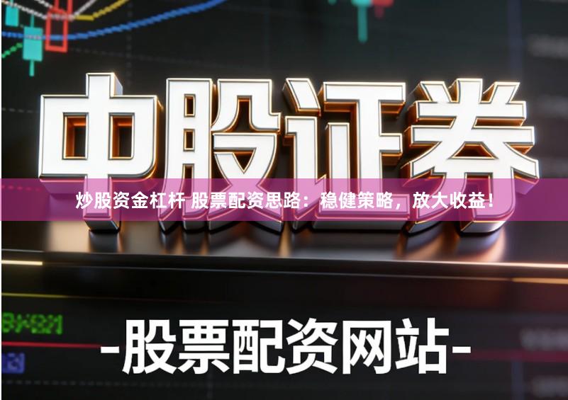 炒股资金杠杆 股票配资思路:稳健策略,放大收益!