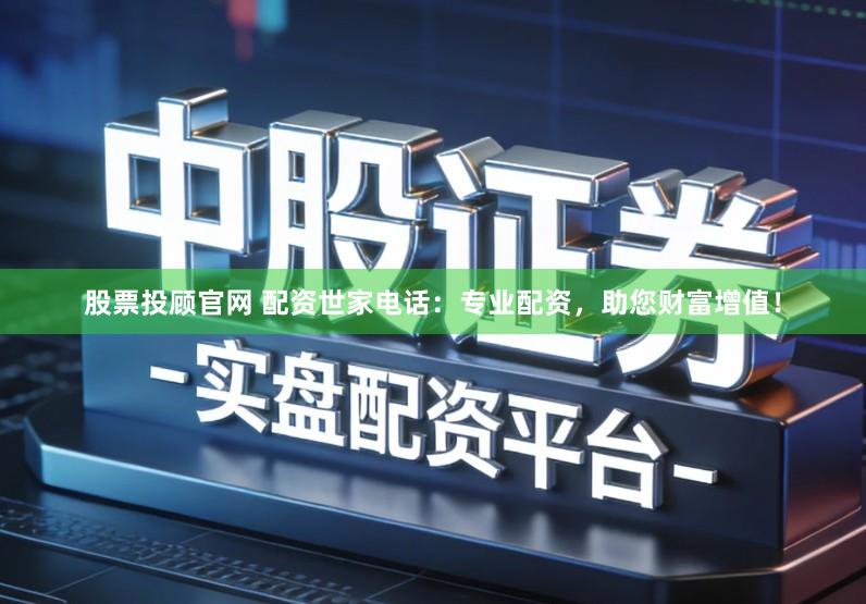 股票投顾官网 配资世家电话：专业配资，助您财富增值！