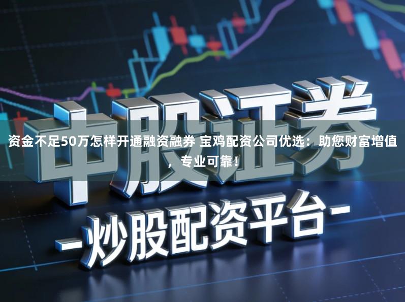资金不足50万怎样开通融资融券 宝鸡配资公司优选：助您财富增值，专业可靠！