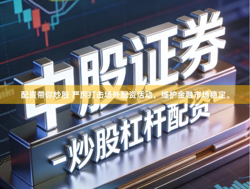配资带你炒股 严厉打击场外配资活动，维护金融市场稳定。