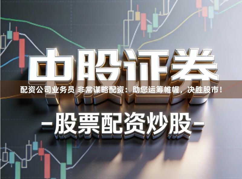 配资公司业务员 非常谋略配资:助您运筹帷幄,决胜股市!