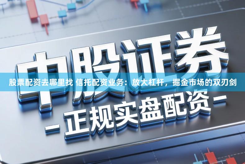 股票配资去哪里找 信托配资业务:放大杠杆,掘金市场的双刃剑