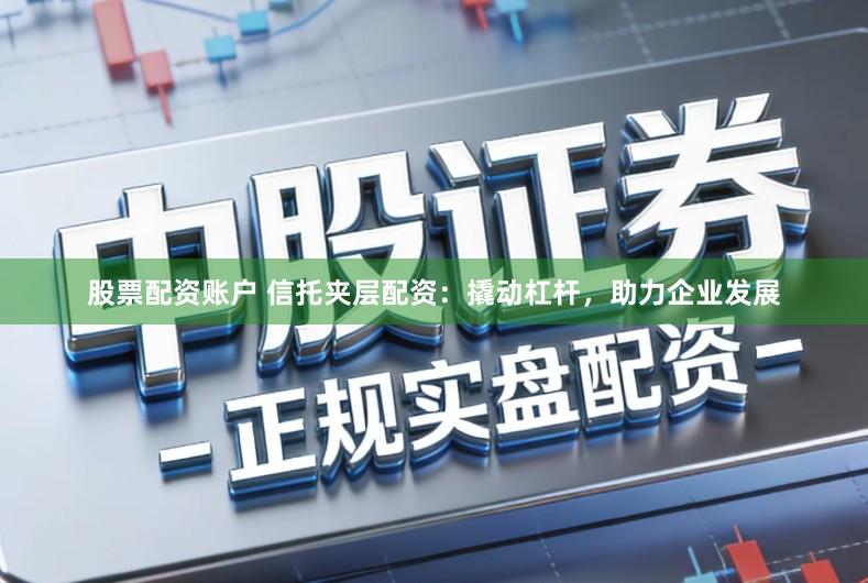 股票配资账户 信托夹层配资：撬动杠杆，助力企业发展