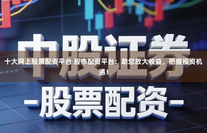 十大网上股票配资平台 股市配资平台：助您放大收益，把握投资机遇！