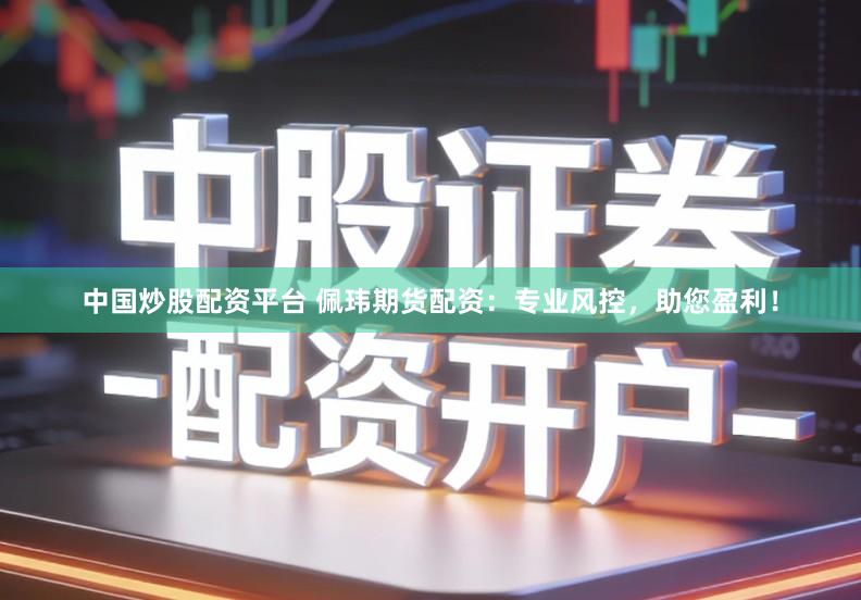 中国炒股配资平台 佩玮期货配资：专业风控，助您盈利！