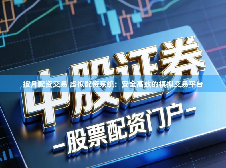 按月配资交易 虚拟配资系统：安全高效的模拟交易平台