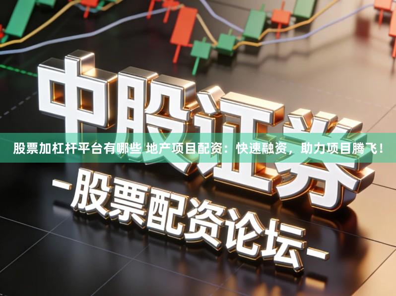 股票加杠杆平台有哪些 地产项目配资：快速融资，助力项目腾飞！