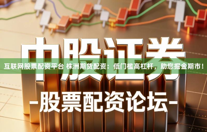 互联网股票配资平台 株洲期货配资：低门槛高杠杆，助您掘金期市！