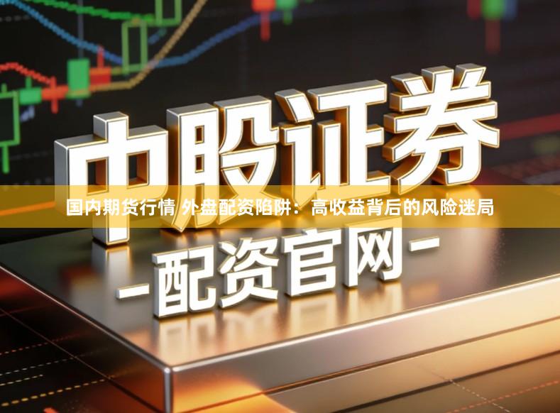 国内期货行情 外盘配资陷阱：高收益背后的风险迷局