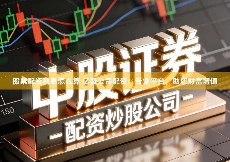 股票配资利息怎么算 亿盛公司配资：专业平台，助您财富增值