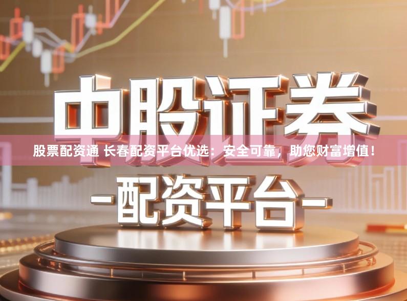 股票配资通 长春配资平台优选：安全可靠，助您财富增值！