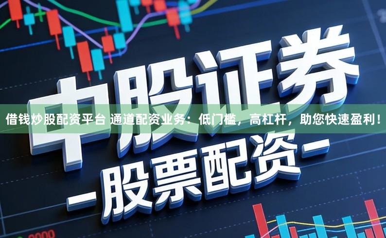 借钱炒股配资平台 通道配资业务：低门槛，高杠杆，助您快速盈利！