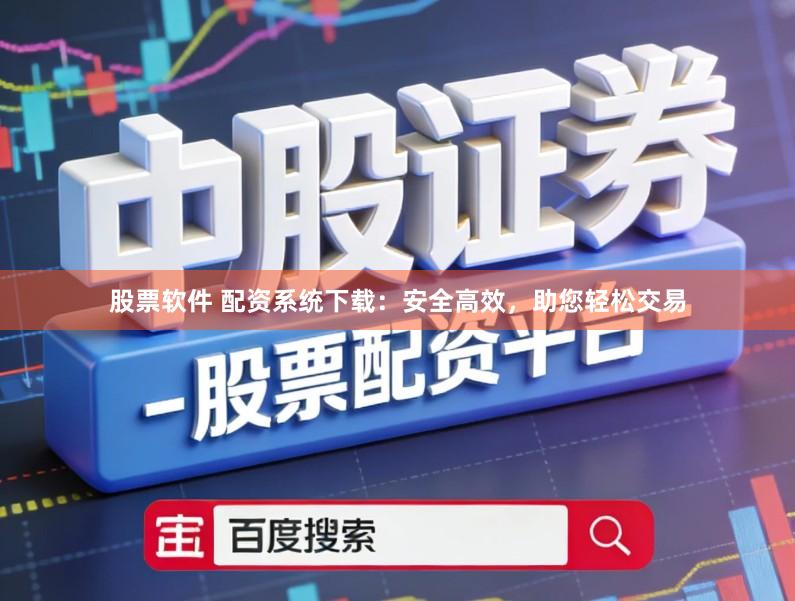 股票软件 配资系统下载：安全高效，助您轻松交易