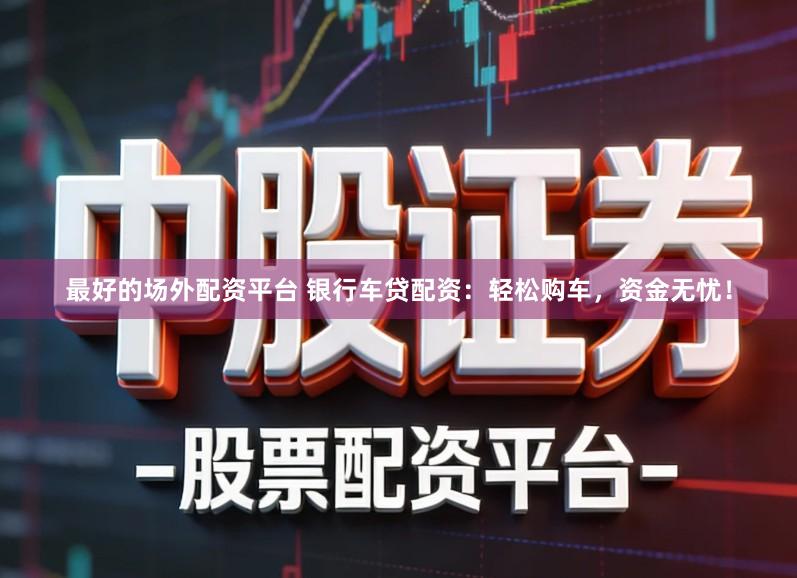 最好的场外配资平台 银行车贷配资：轻松购车，资金无忧！