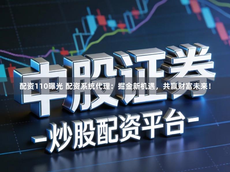 配资110曝光 配资系统代理：掘金新机遇，共赢财富未来！