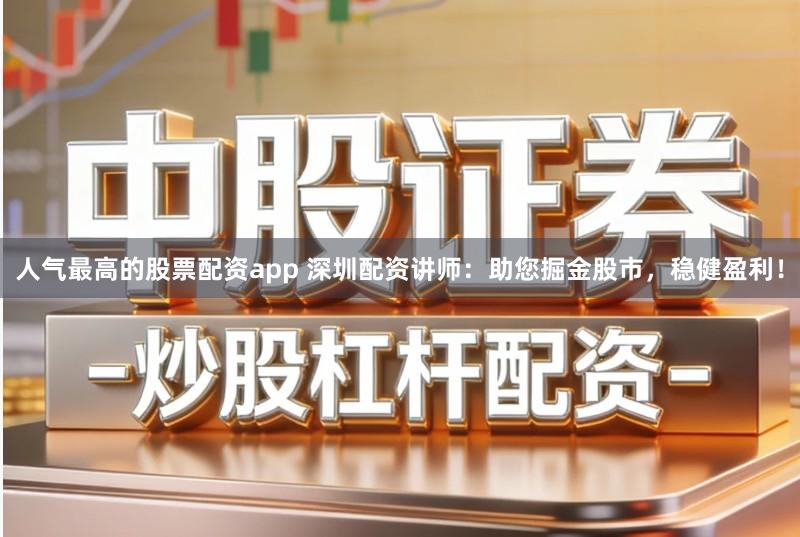 人气最高的股票配资app 深圳配资讲师：助您掘金股市，稳健盈利！