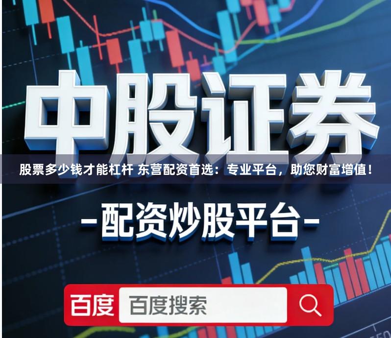 股票多少钱才能杠杆 东营配资首选:专业平台,助您财富增值!