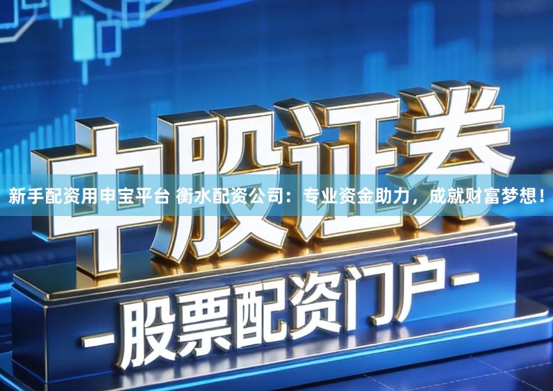 新手配资用申宝平台 衡水配资公司：专业资金助力，成就财富梦想！