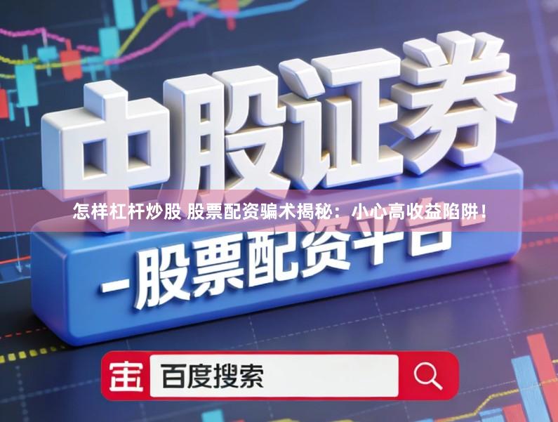 怎样杠杆炒股 股票配资骗术揭秘：小心高收益陷阱！