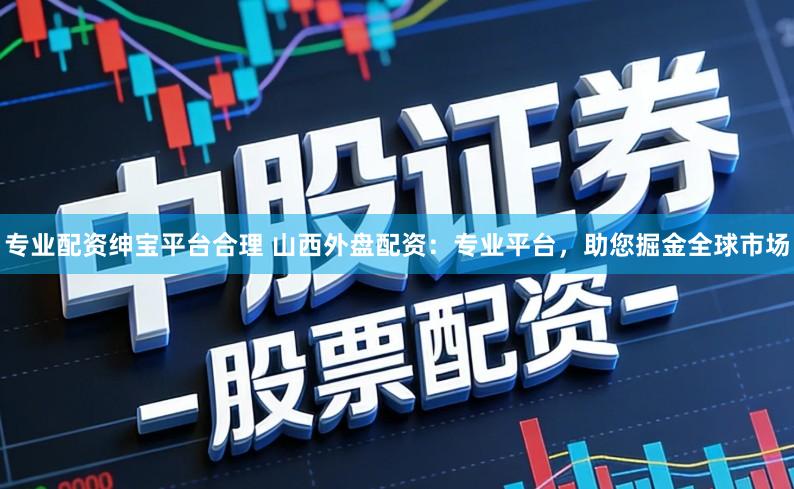 专业配资绅宝平台合理 山西外盘配资:专业平台,助您掘金全球市场