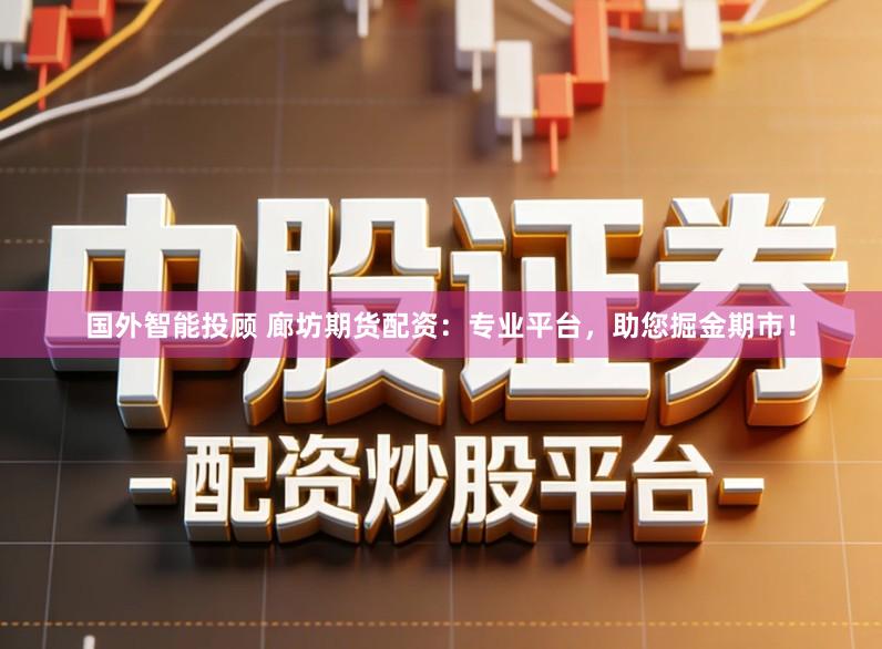 国外智能投顾 廊坊期货配资：专业平台，助您掘金期市！