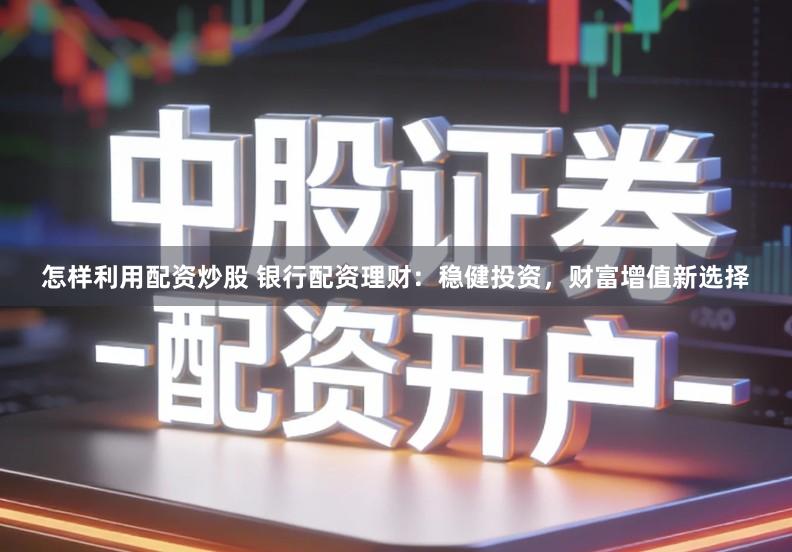 怎样利用配资炒股 银行配资理财：稳健投资，财富增值新选择