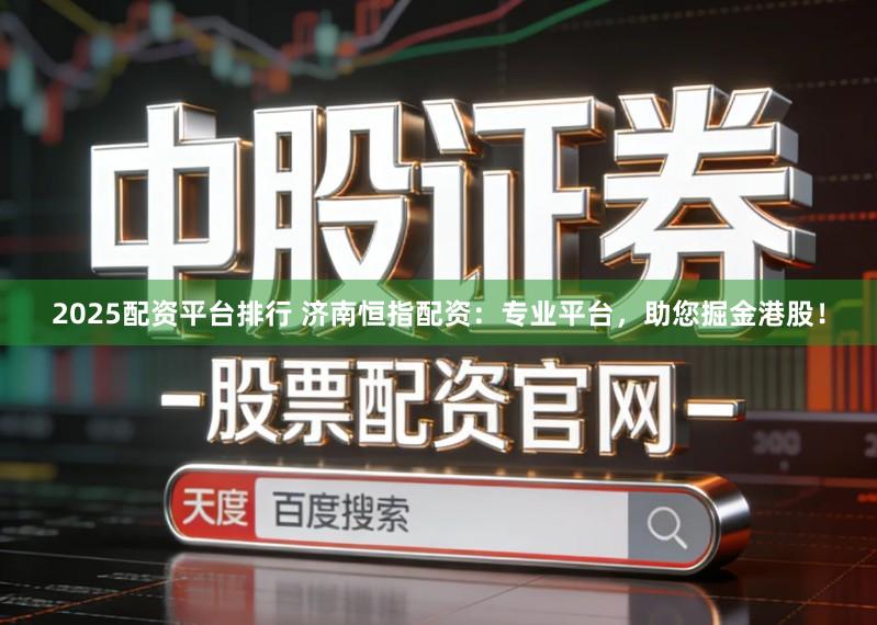 2025配资平台排行 济南恒指配资：专业平台，助您掘金港股！