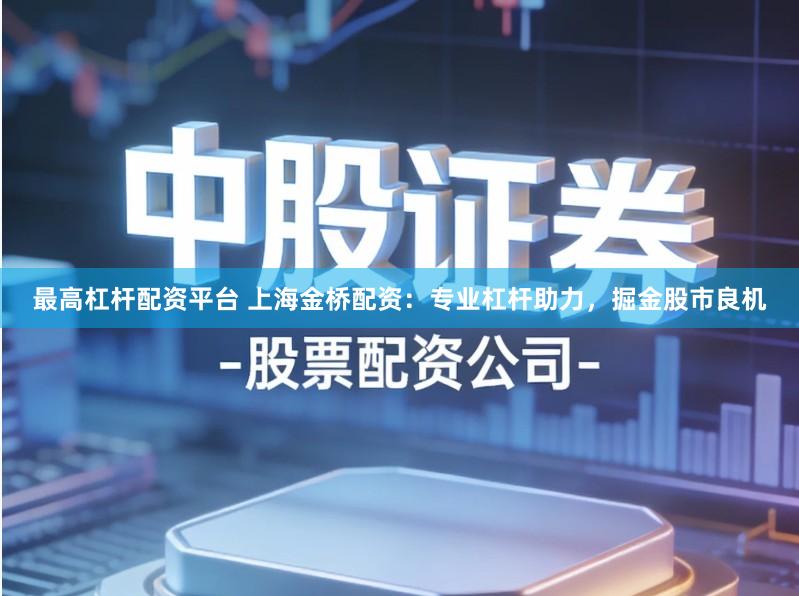 最高杠杆配资平台 上海金桥配资：专业杠杆助力，掘金股市良机