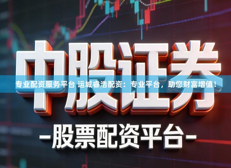 专业配资服务平台 运城睿浩配资：专业平台，助您财富增值！