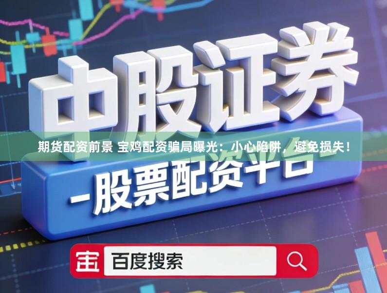 期货配资前景 宝鸡配资骗局曝光：小心陷阱，避免损失！