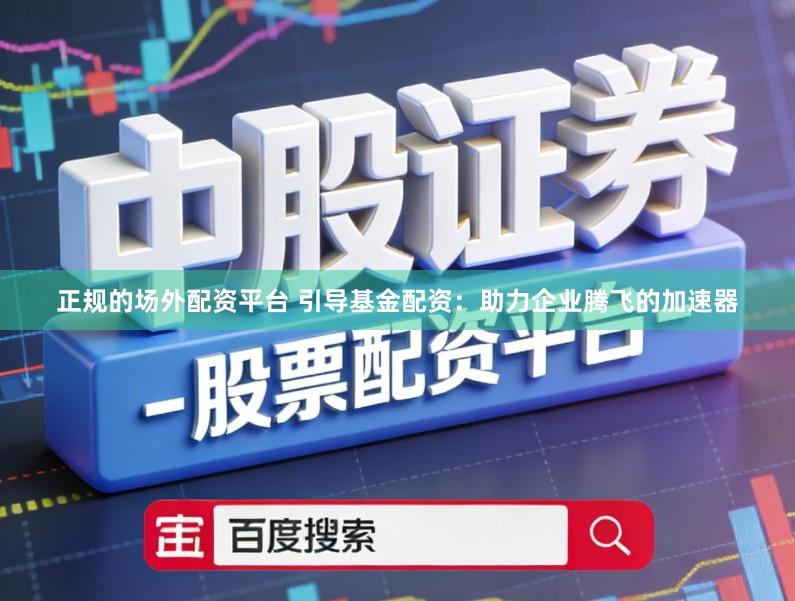 正规的场外配资平台 引导基金配资：助力企业腾飞的加速器