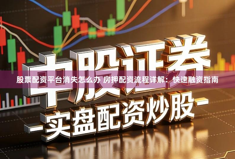 股票配资平台消失怎么办 房押配资流程详解:快速融资指南