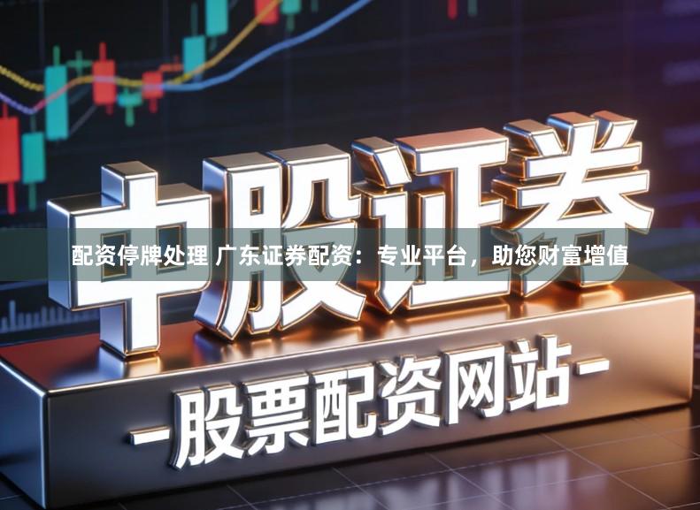 配资停牌处理 广东证券配资：专业平台，助您财富增值