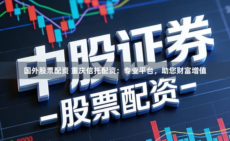 国外股票配资 重庆信托配资：专业平台，助您财富增值