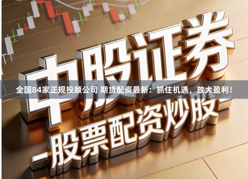 全国84家正规投顾公司 期货配资最新：抓住机遇，放大盈利！
