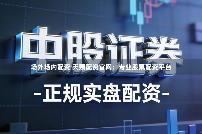 场外场内配资 天赐配资官网：专业股票配资平台