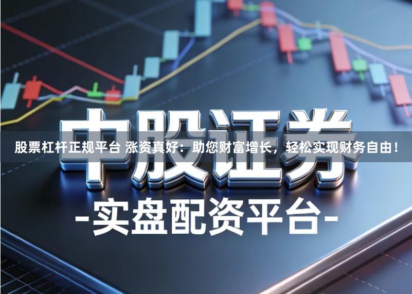 股票杠杆正规平台 涨资真好：助您财富增长，轻松实现财务自由！