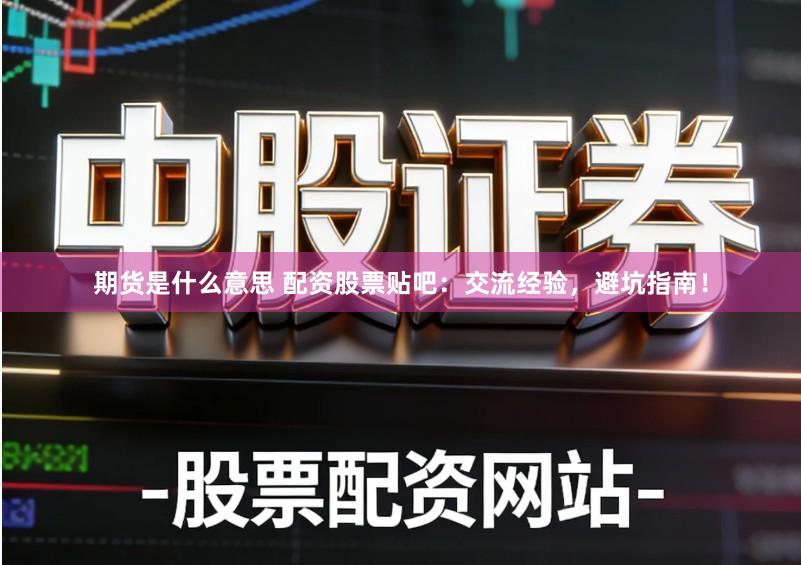 期货是什么意思 配资股票贴吧：交流经验，避坑指南！