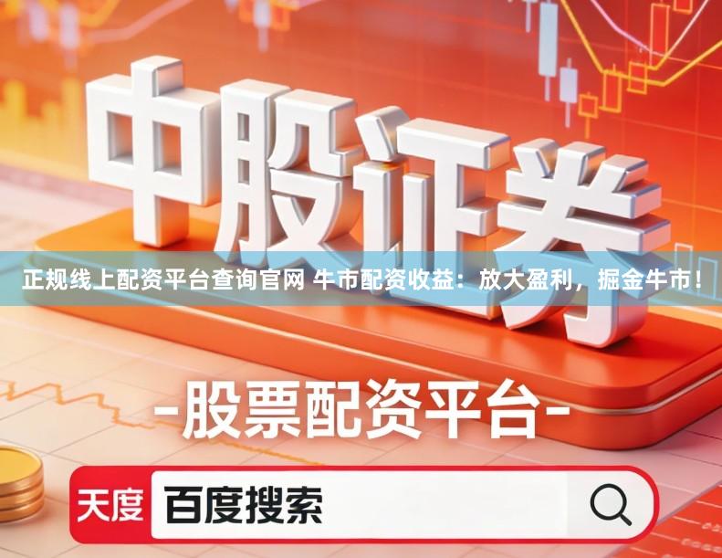 正规线上配资平台查询官网 牛市配资收益：放大盈利，掘金牛市！