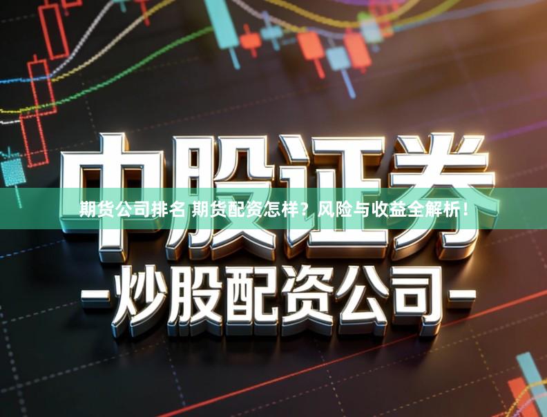 期货公司排名 期货配资怎样？风险与收益全解析！